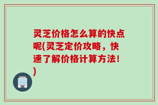 灵芝价格怎么算的快点呢(灵芝定价攻略，快速了解价格计算方法！)
