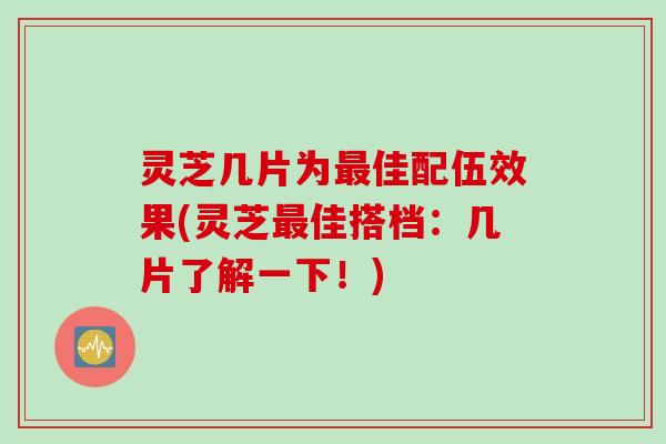 灵芝几片为最佳配伍效果(灵芝最佳搭档：几片了解一下！)