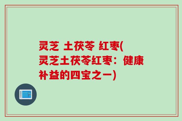 灵芝 土茯苓 红枣(灵芝土茯苓红枣：健康补益的四宝之一)