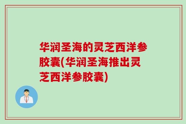 华润圣海的灵芝西洋参胶囊(华润圣海推出灵芝西洋参胶囊)