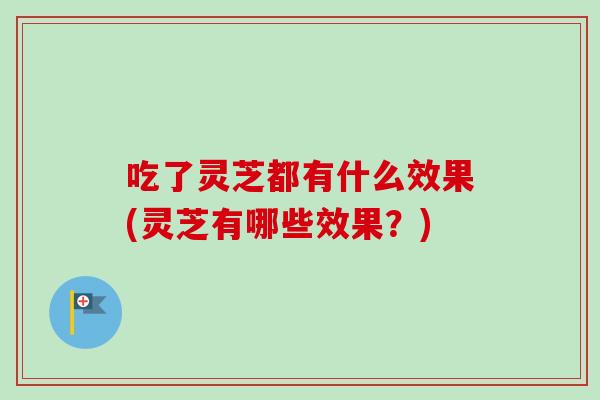 吃了灵芝都有什么效果(灵芝有哪些效果？)