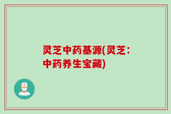 灵芝中药基源(灵芝：中药养生宝藏)