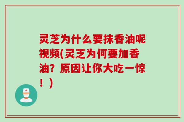 灵芝为什么要抹香油呢视频(灵芝为何要加香油？原因让你大吃一惊！)