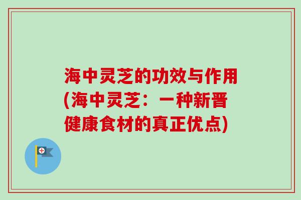 海中灵芝的功效与作用(海中灵芝：一种新晋健康食材的真正优点)