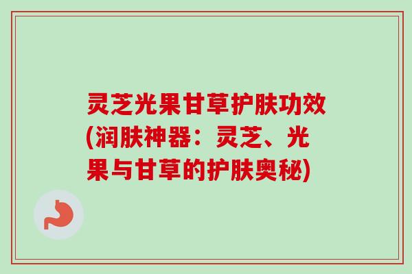 灵芝光果甘草护肤功效(润肤神器：灵芝、光果与甘草的护肤奥秘)