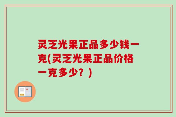 灵芝光果正品多少钱一克(灵芝光果正品价格一克多少？)