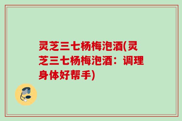 灵芝三七杨梅泡酒(灵芝三七杨梅泡酒：调理身体好帮手)