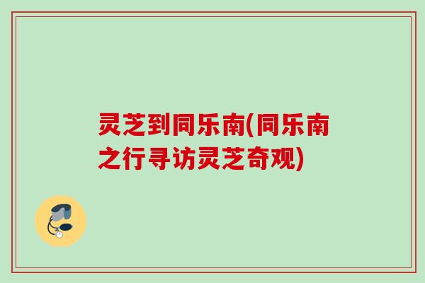 灵芝到同乐南(同乐南之行寻访灵芝奇观)