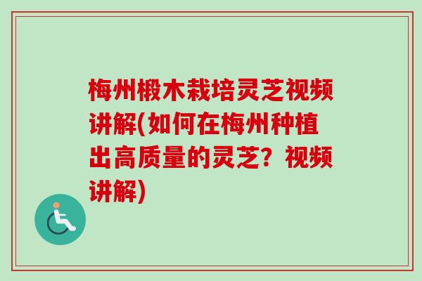 梅州椴木栽培灵芝视频讲解(如何在梅州种植出高质量的灵芝？视频讲解)