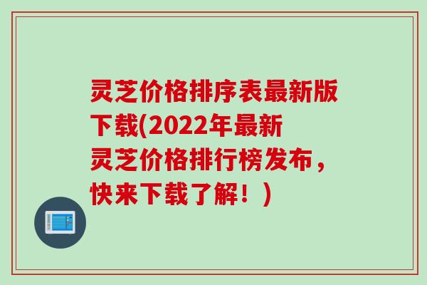 灵芝价格排序表最新版下载(2022年最新灵芝价格排行榜发布，快来下载了解！)