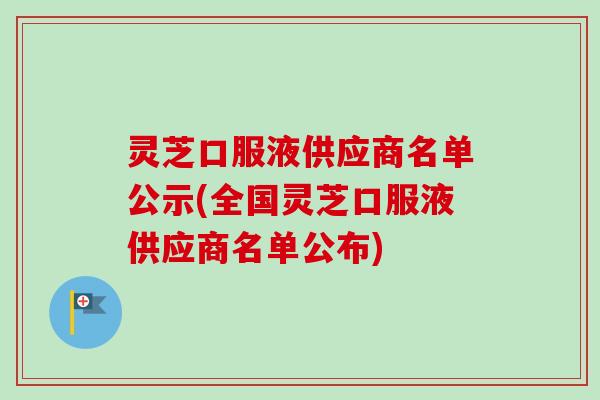 灵芝口服液供应商名单公示(全国灵芝口服液供应商名单公布)
