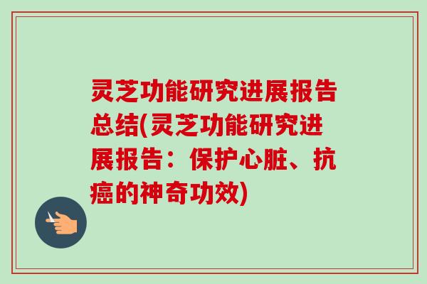 灵芝功能研究进展报告总结(灵芝功能研究进展报告：保护心脏、抗癌的神奇功效)
