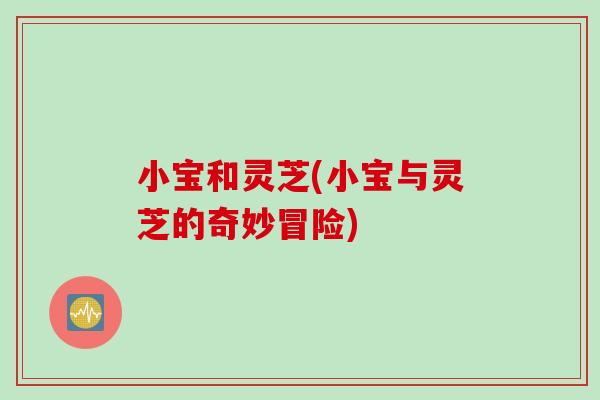 小宝和灵芝(小宝与灵芝的奇妙冒险)