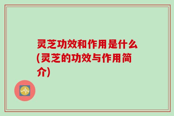 灵芝功效和作用是什么(灵芝的功效与作用简介)