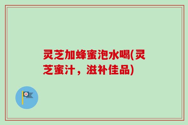灵芝加蜂蜜泡水喝(灵芝蜜汁，滋补佳品)