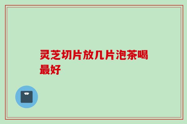 灵芝切片放几片泡茶喝最好