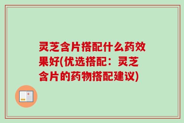 灵芝含片搭配什么药效果好(优选搭配：灵芝含片的药物搭配建议)