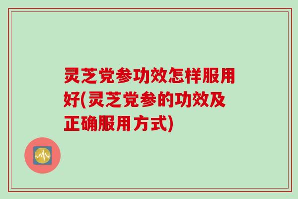 灵芝党参功效怎样服用好(灵芝党参的功效及正确服用方式)