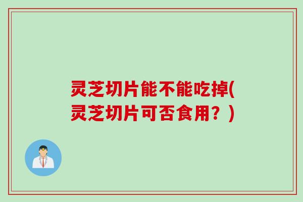 灵芝切片能不能吃掉(灵芝切片可否食用？)