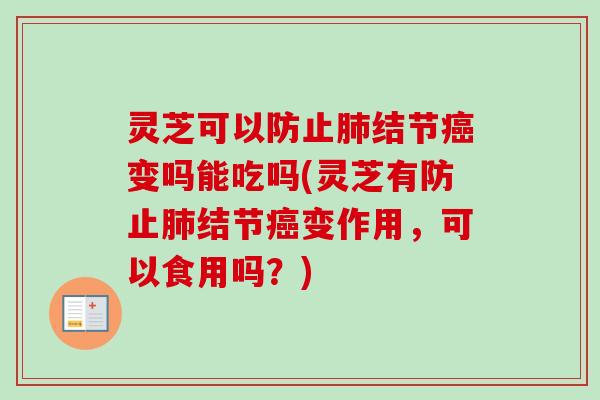 灵芝可以防止结节变吗能吃吗(灵芝有防止结节变作用,可以食用吗?) 灵芝可以防止结节变吗能吃吗(灵芝有防止结节变作用,可以食用吗?)