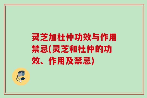 灵芝加杜仲功效与作用禁忌(灵芝和杜仲的功效、作用及禁忌)