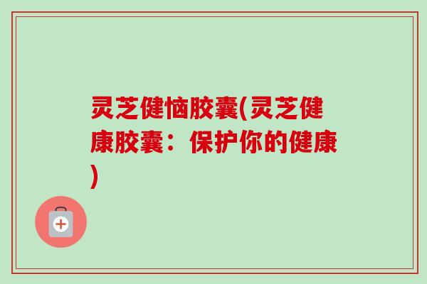 灵芝健恼胶囊(灵芝健康胶囊：保护你的健康)