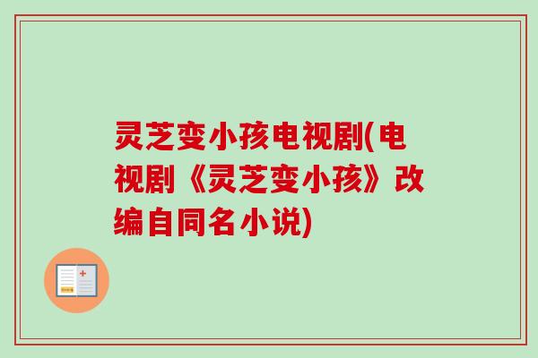 灵芝变小孩电视剧(电视剧《灵芝变小孩》改编自同名小说)
