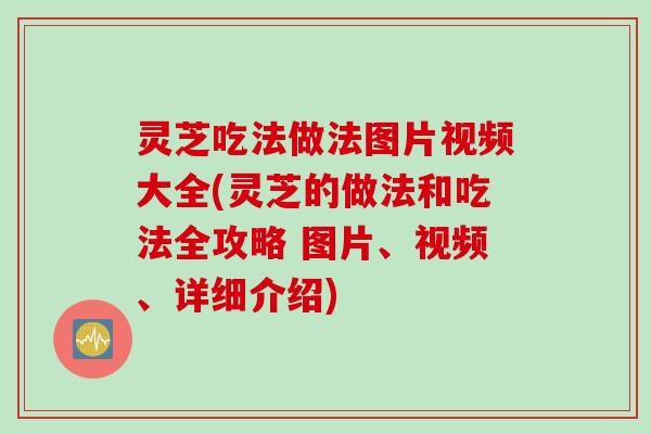 灵芝吃法做法图片视频大全(灵芝的做法和吃法全攻略 图片、视频、详细介绍)