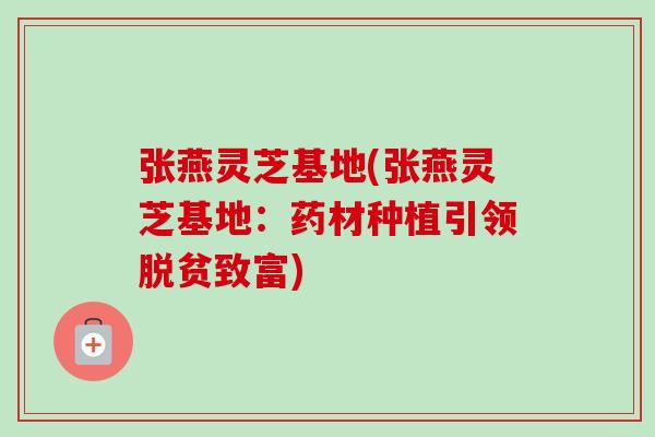张燕灵芝基地(张燕灵芝基地：药材种植引领脱贫致富)