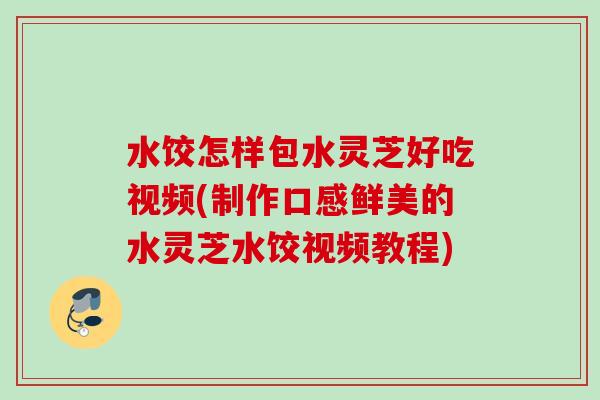 水饺怎样包水灵芝好吃视频(制作口感鲜美的水灵芝水饺视频教程)