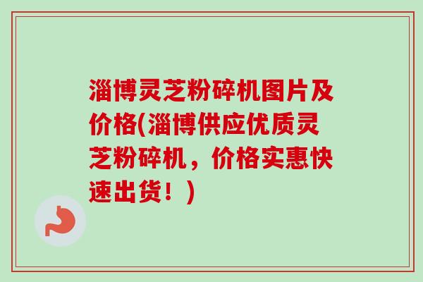 淄博灵芝粉碎机图片及价格(淄博供应优质灵芝粉碎机，价格实惠快速出货！)
