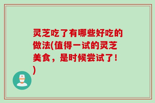 灵芝吃了有哪些好吃的做法(值得一试的灵芝美食，是时候尝试了！)