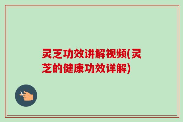 灵芝功效讲解视频(灵芝的健康功效详解)