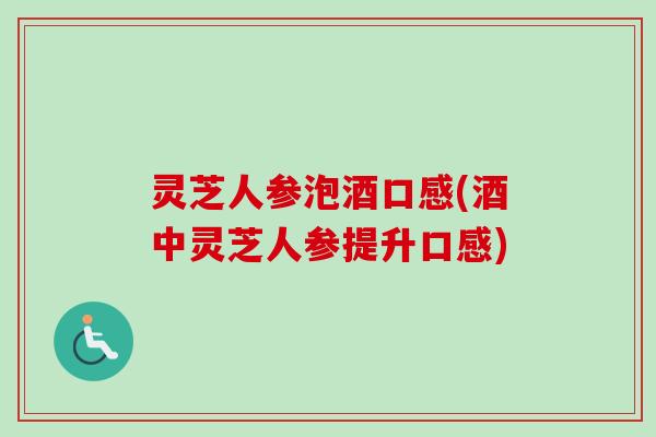 灵芝人参泡酒口感(酒中灵芝人参提升口感)