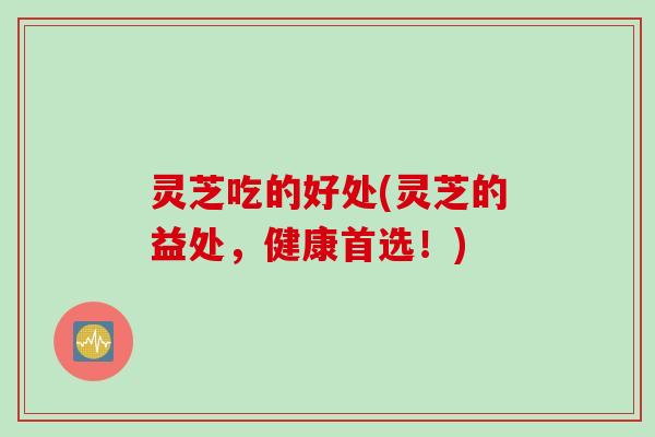 灵芝吃的好处(灵芝的益处，健康首选！)