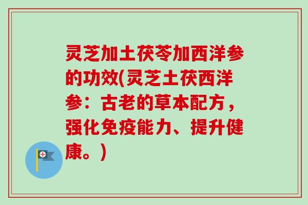 灵芝加土茯苓加西洋参的功效(灵芝土茯西洋参：古老的草本配方，强化免疫能力、提升健康。)