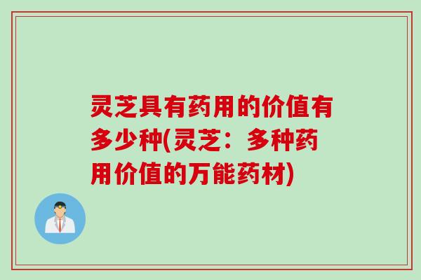 灵芝具有药用的价值有多少种(灵芝：多种药用价值的万能药材)