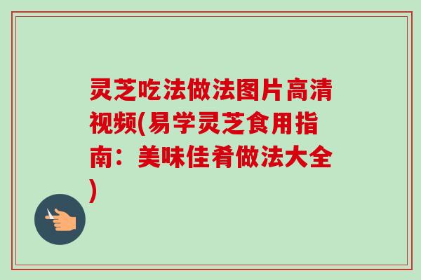 灵芝吃法做法图片高清视频(易学灵芝食用指南：美味佳肴做法大全)