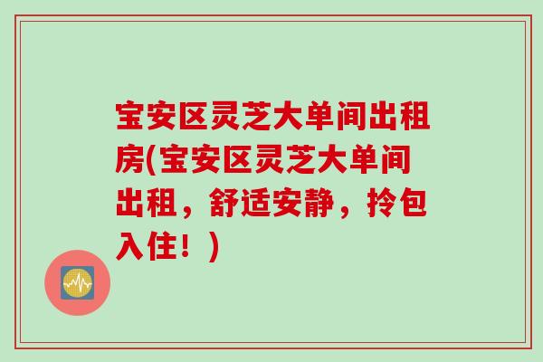 宝安区灵芝大单间出租房(宝安区灵芝大单间出租，舒适安静，拎包入住！)