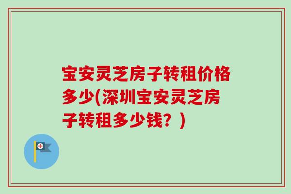 宝安灵芝房子转租价格多少(深圳宝安灵芝房子转租多少钱？)