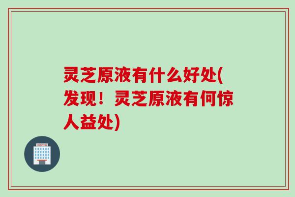 灵芝原液有什么好处(发现！灵芝原液有何惊人益处)