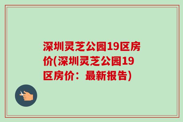深圳灵芝公园19区房价(深圳灵芝公园19区房价：最新报告)