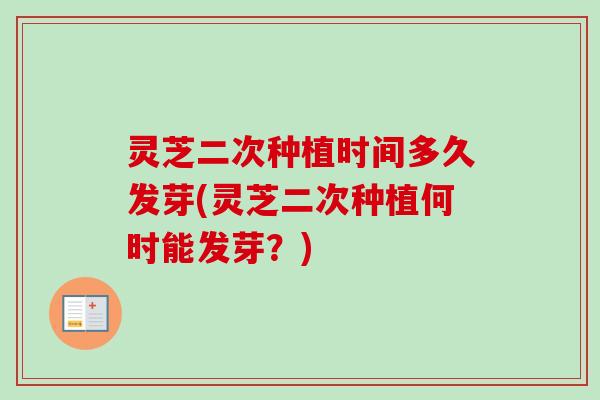 灵芝二次种植时间多久发芽(灵芝二次种植何时能发芽？)