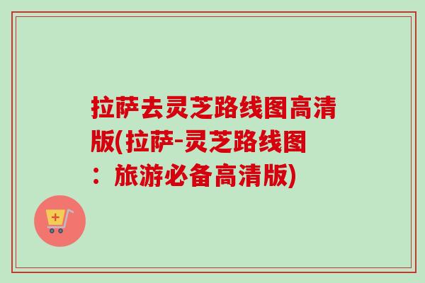 拉萨去灵芝路线图高清版(拉萨-灵芝路线图：旅游必备高清版)