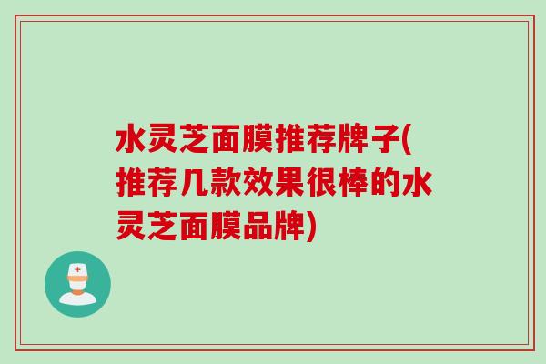 水灵芝面膜推荐牌子(推荐几款效果很棒的水灵芝面膜品牌)
