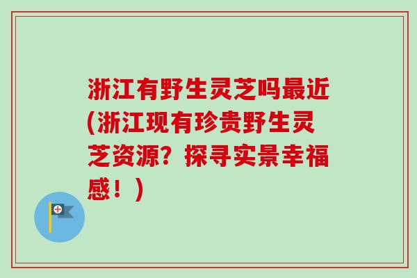 浙江有野生灵芝吗最近(浙江现有珍贵野生灵芝资源？探寻实景幸福感！)