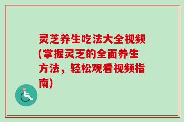 灵芝养生吃法大全视频(掌握灵芝的全面养生方法，轻松观看视频指南)