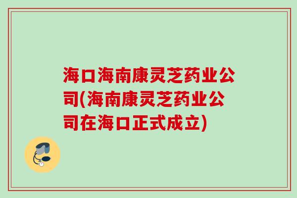 海口海南康灵芝药业公司(海南康灵芝药业公司在海口正式成立)