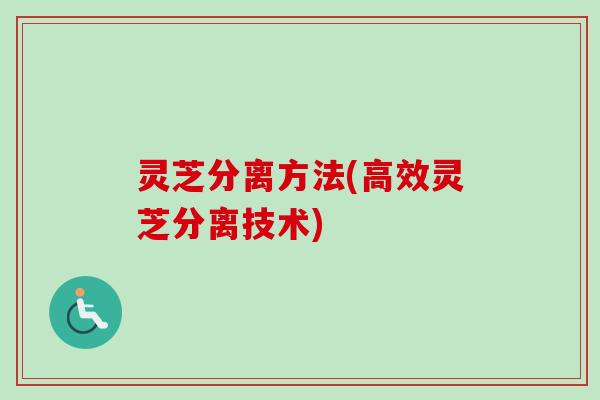 灵芝分离方法(高效灵芝分离技术) 灵芝分离方法(高效灵芝分离技术)