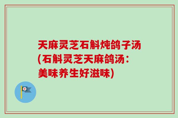 天麻灵芝石斛炖鸽子汤(石斛灵芝天麻鸽汤：美味养生好滋味)